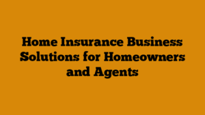 Home Insurance Business Solutions for Homeowners and Agents